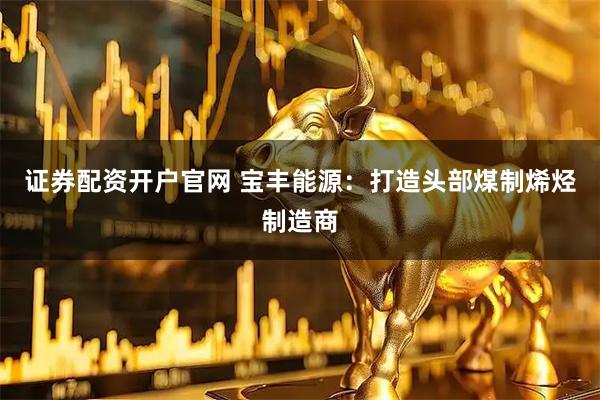 证券配资开户官网 宝丰能源：打造头部煤制烯烃制造商