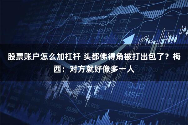 股票账户怎么加杠杆 头都佛得角被打出包了？梅西：对方就好像多一人