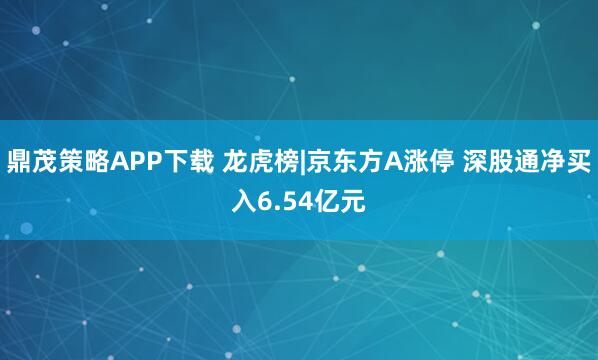 鼎茂策略APP下载 龙虎榜|京东方A涨停 深股通净买入6.54亿元